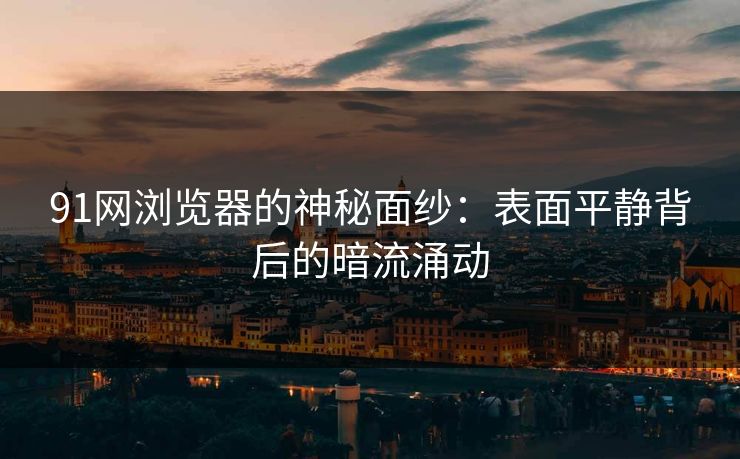 91网浏览器的神秘面纱：表面平静背后的暗流涌动