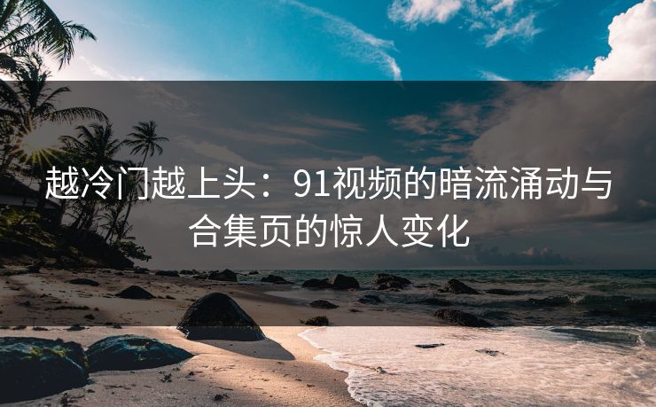 越冷门越上头：91视频的暗流涌动与合集页的惊人变化
