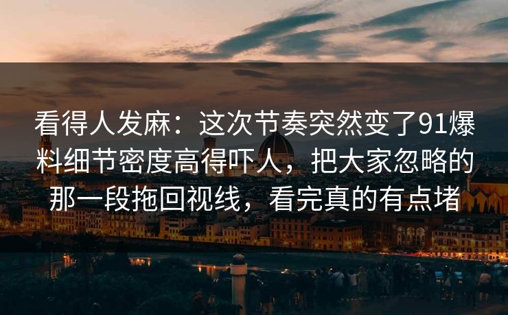 看得人发麻：这次节奏突然变了91爆料细节密度高得吓人，把大家忽略的那一段拖回视线，看完真的有点堵