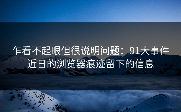 乍看不起眼但很说明问题：91大事件近日的浏览器痕迹留下的信息