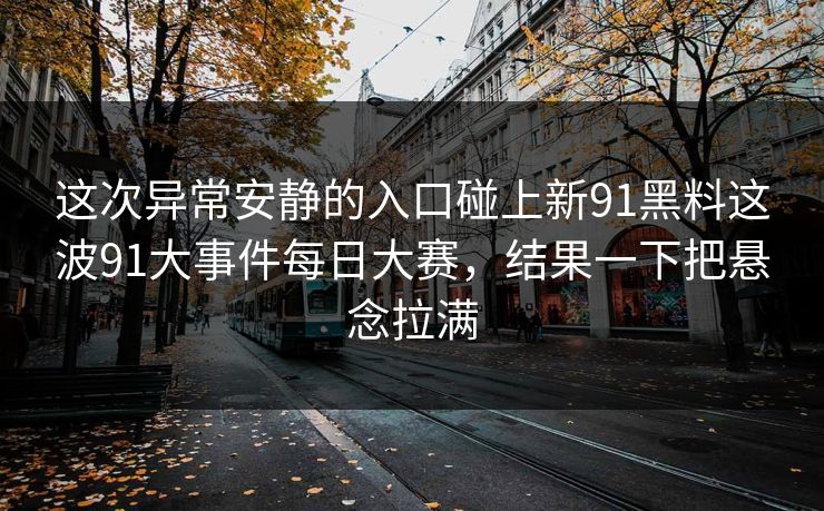 这次异常安静的入口碰上新91黑料这波91大事件每日大赛，结果一下把悬念拉满