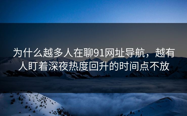 为什么越多人在聊91网址导航，越有人盯着深夜热度回升的时间点不放