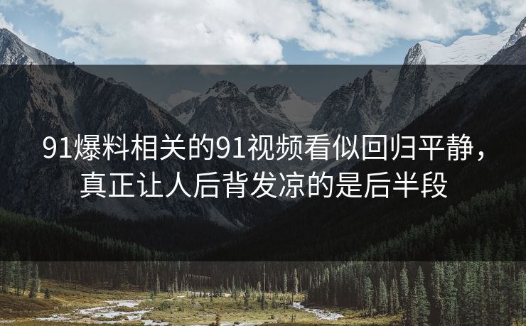 91爆料相关的91视频看似回归平静，真正让人后背发凉的是后半段
