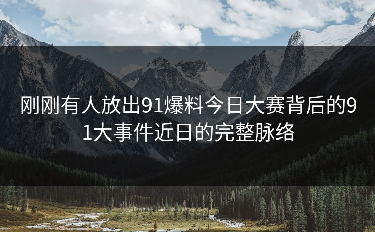 刚刚有人放出91爆料今日大赛背后的91大事件近日的完整脉络