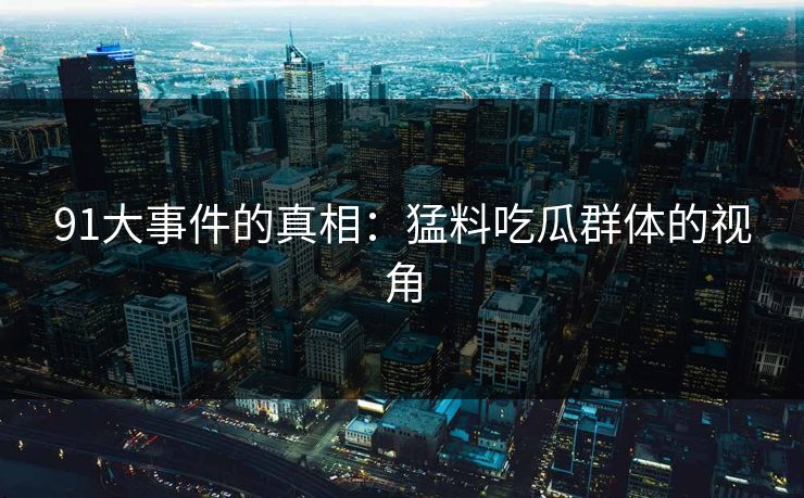 91大事件的真相：猛料吃瓜群体的视角