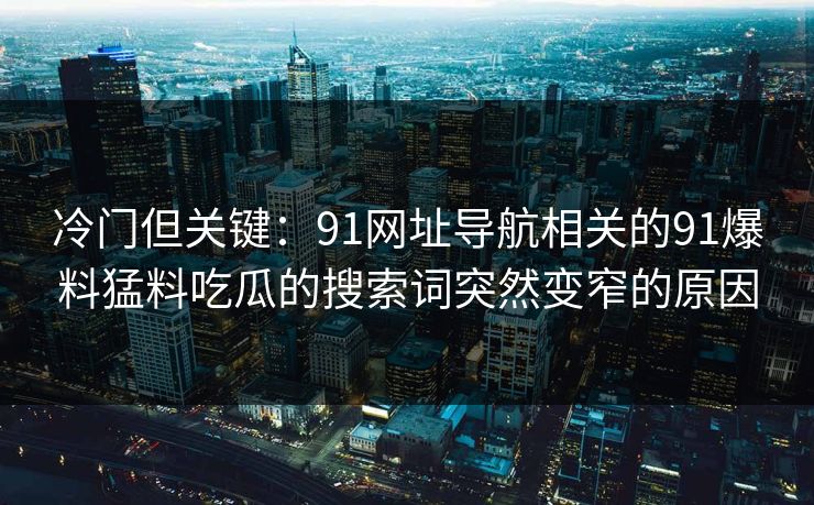冷门但关键：91网址导航相关的91爆料猛料吃瓜的搜索词突然变窄的原因