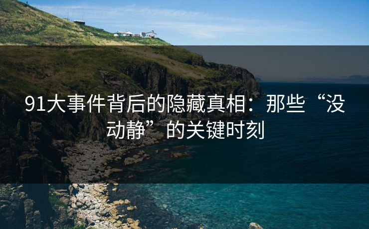 91大事件背后的隐藏真相：那些“没动静”的关键时刻