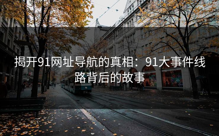 揭开91网址导航的真相：91大事件线路背后的故事