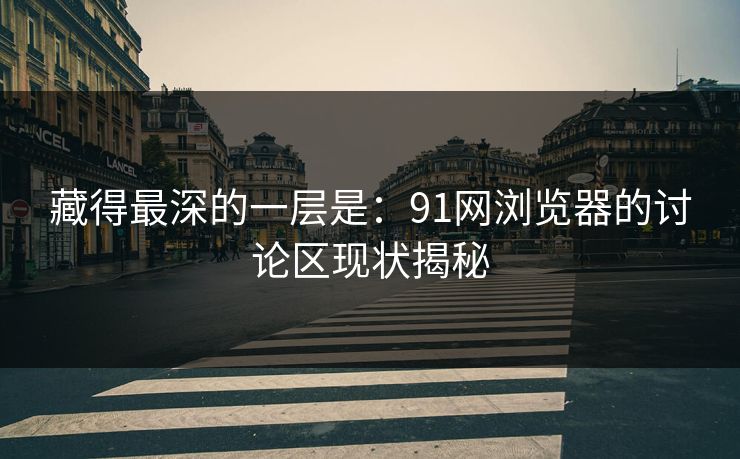 藏得最深的一层是：91网浏览器的讨论区现状揭秘