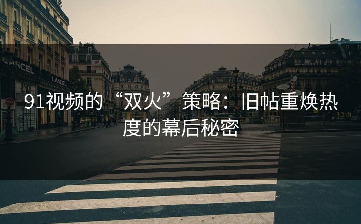 91视频的“双火”策略：旧帖重焕热度的幕后秘密