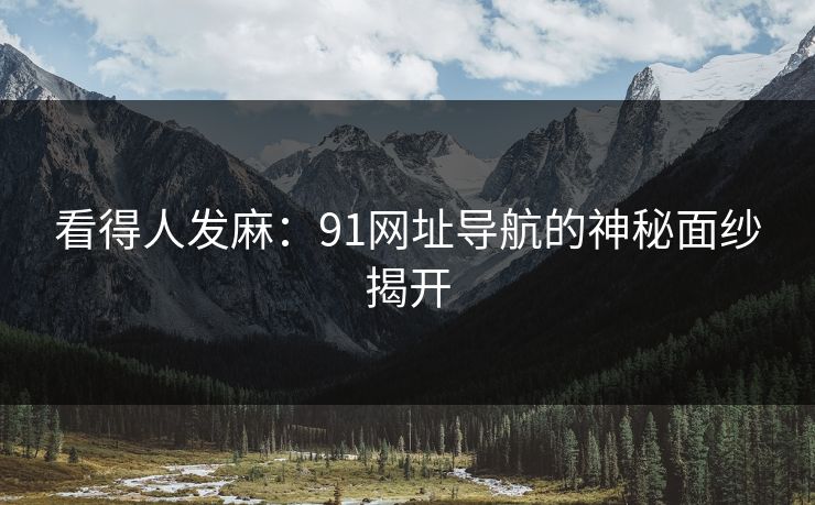 看得人发麻：91网址导航的神秘面纱揭开