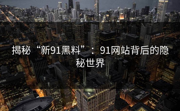 揭秘“新91黑料”：91网站背后的隐秘世界