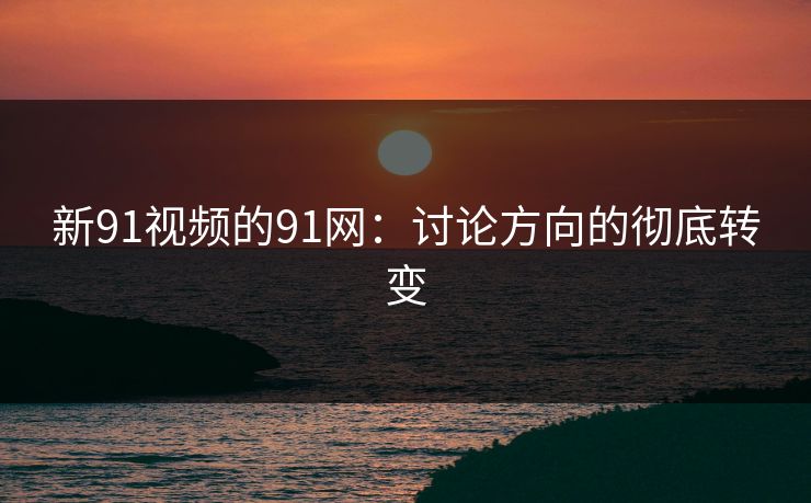 新91视频的91网：讨论方向的彻底转变