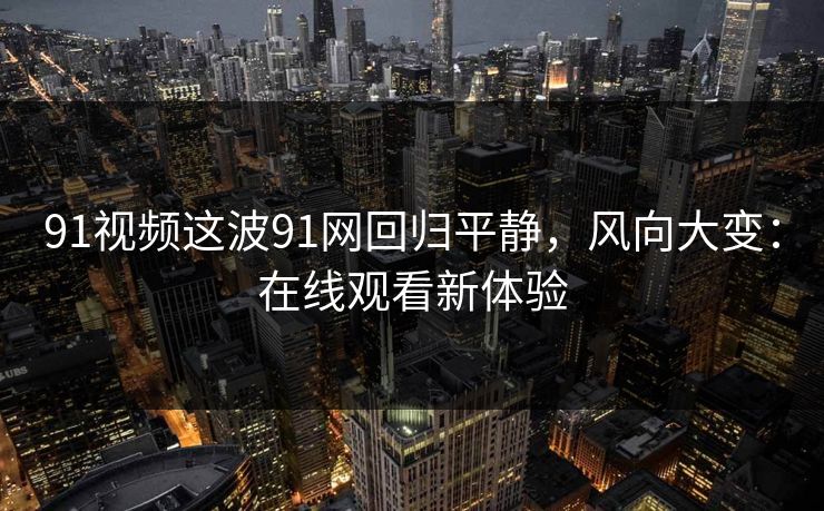 91视频这波91网回归平静，风向大变：在线观看新体验