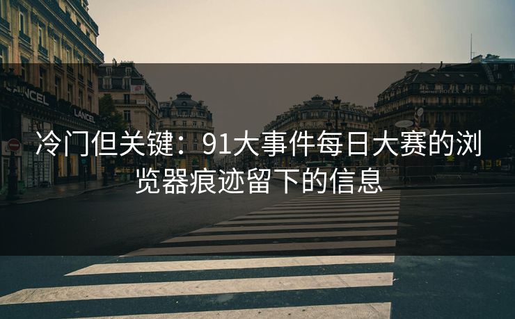 冷门但关键：91大事件每日大赛的浏览器痕迹留下的信息