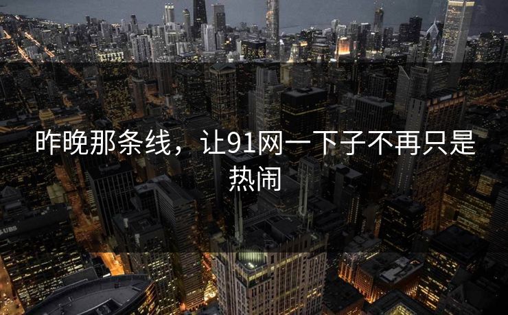 昨晚那条线，让91网一下子不再只是热闹