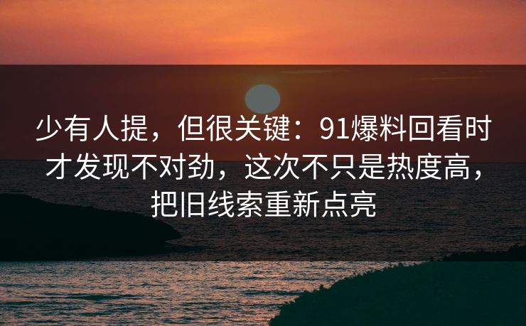 少有人提，但很关键：91爆料回看时才发现不对劲，这次不只是热度高，把旧线索重新点亮