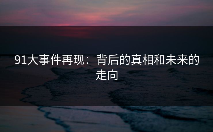 91大事件再现：背后的真相和未来的走向