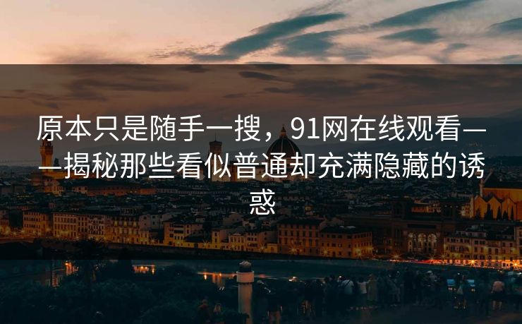 原本只是随手一搜，91网在线观看——揭秘那些看似普通却充满隐藏的诱惑