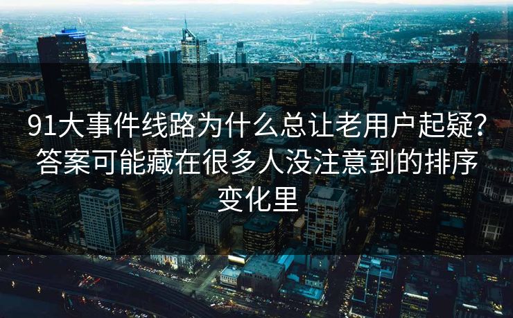 91大事件线路为什么总让老用户起疑？答案可能藏在很多人没注意到的排序变化里