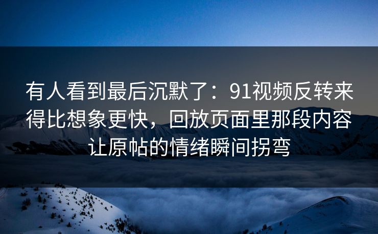 有人看到最后沉默了：91视频反转来得比想象更快，回放页面里那段内容让原帖的情绪瞬间拐弯