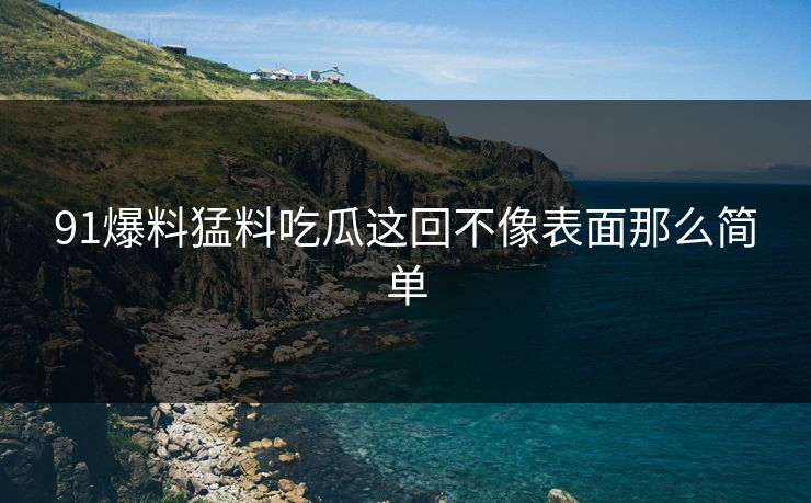 91爆料猛料吃瓜这回不像表面那么简单