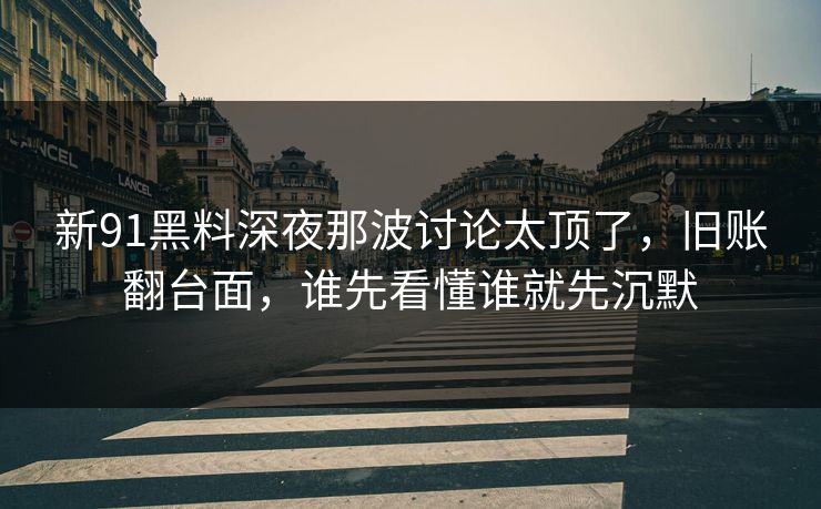 新91黑料深夜那波讨论太顶了，旧账翻台面，谁先看懂谁就先沉默