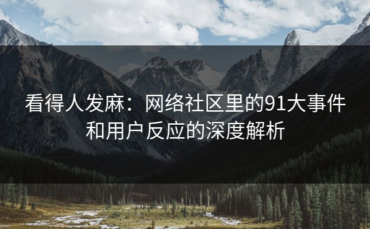 看得人发麻：网络社区里的91大事件和用户反应的深度解析