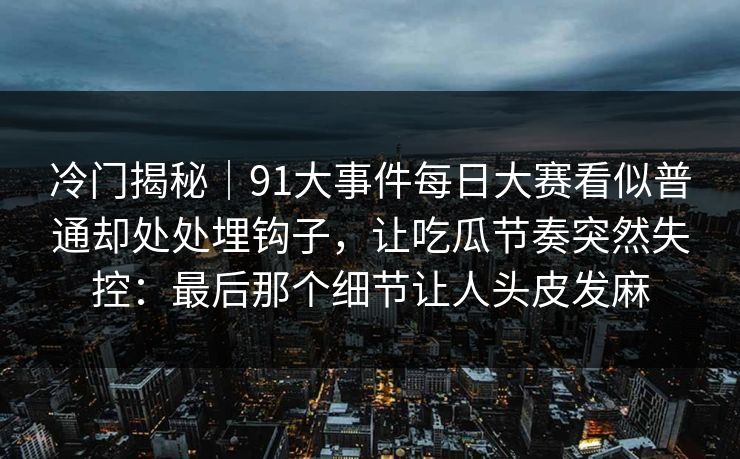 冷门揭秘｜91大事件每日大赛看似普通却处处埋钩子，让吃瓜节奏突然失控：最后那个细节让人头皮发麻