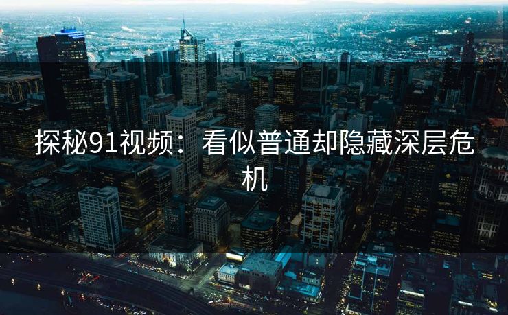 探秘91视频：看似普通却隐藏深层危机