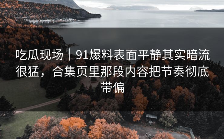 吃瓜现场｜91爆料表面平静其实暗流很猛，合集页里那段内容把节奏彻底带偏