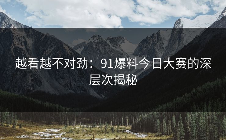 越看越不对劲：91爆料今日大赛的深层次揭秘