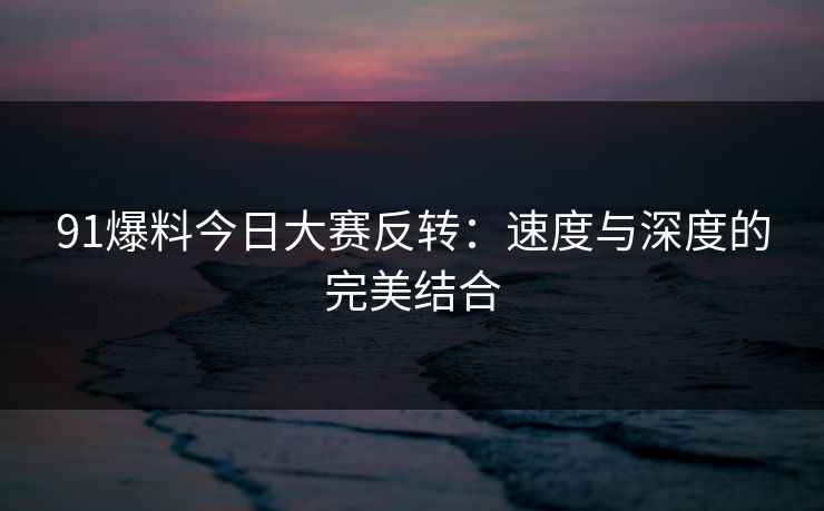 91爆料今日大赛反转：速度与深度的完美结合