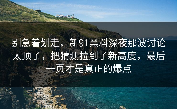 别急着划走，新91黑料深夜那波讨论太顶了，把猜测拉到了新高度，最后一页才是真正的爆点