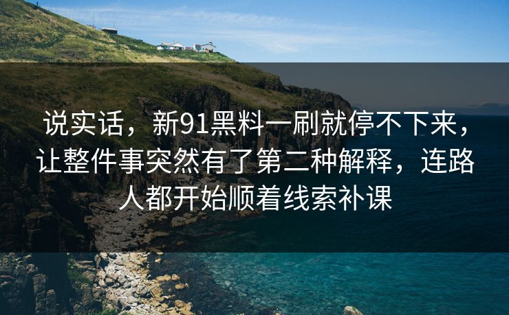 说实话，新91黑料一刷就停不下来，让整件事突然有了第二种解释，连路人都开始顺着线索补课