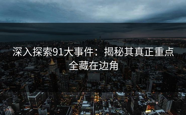 深入探索91大事件：揭秘其真正重点全藏在边角