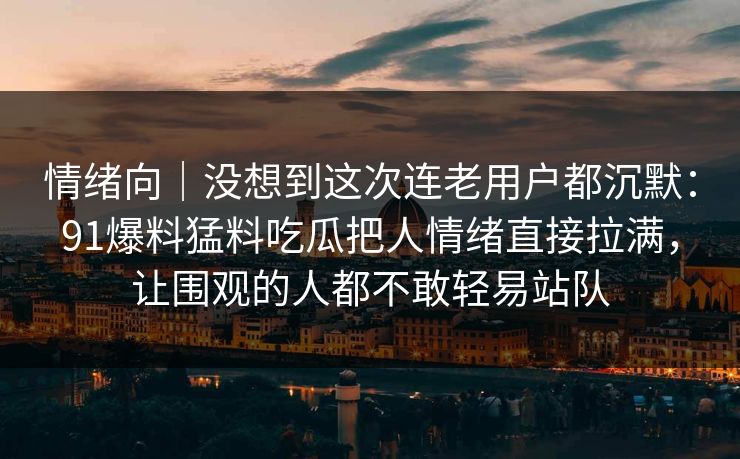 情绪向｜没想到这次连老用户都沉默：91爆料猛料吃瓜把人情绪直接拉满，让围观的人都不敢轻易站队