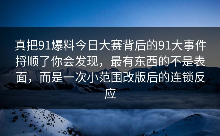 真把91爆料今日大赛背后的91大事件捋顺了你会发现，最有东西的不是表面，而是一次小范围改版后的连锁反应