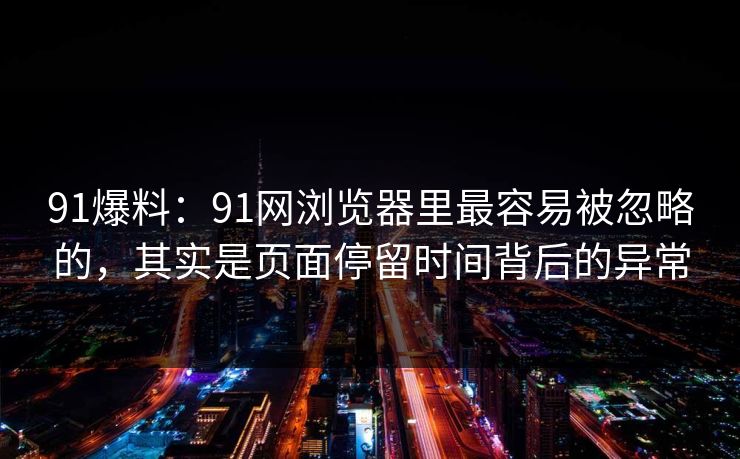 91爆料：91网浏览器里最容易被忽略的，其实是页面停留时间背后的异常