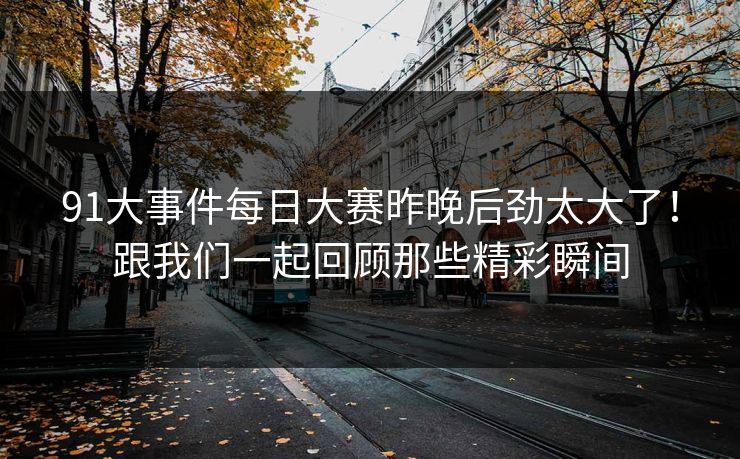 91大事件每日大赛昨晚后劲太大了！跟我们一起回顾那些精彩瞬间