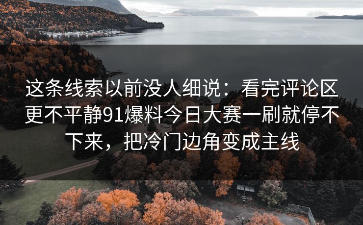 这条线索以前没人细说：看完评论区更不平静91爆料今日大赛一刷就停不下来，把冷门边角变成主线