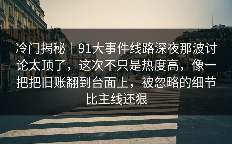 冷门揭秘｜91大事件线路深夜那波讨论太顶了，这次不只是热度高，像一把把旧账翻到台面上，被忽略的细节比主线还狠