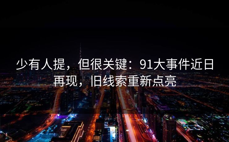 少有人提，但很关键：91大事件近日再现，旧线索重新点亮