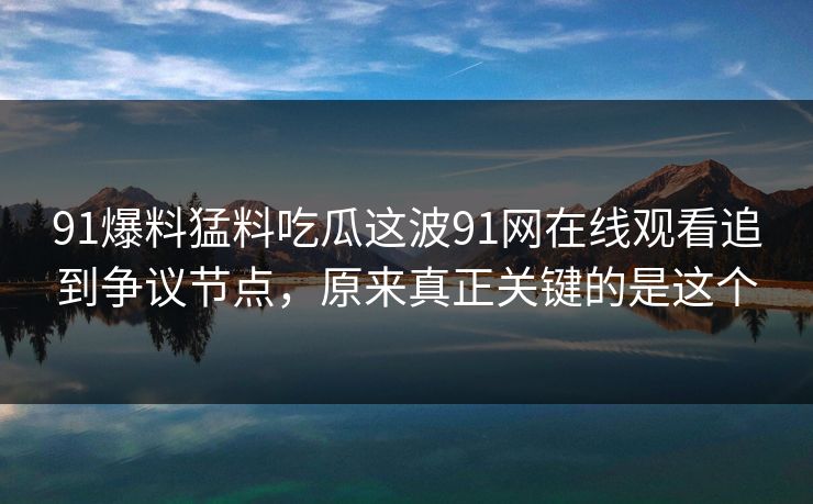 91爆料猛料吃瓜这波91网在线观看追到争议节点，原来真正关键的是这个