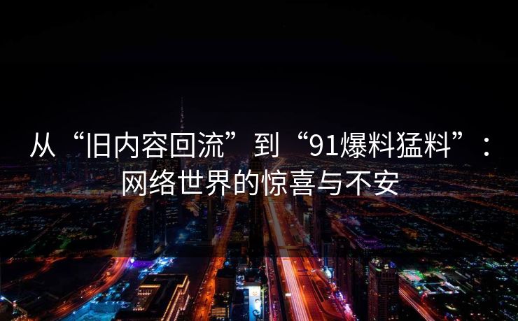 从“旧内容回流”到“91爆料猛料”：网络世界的惊喜与不安