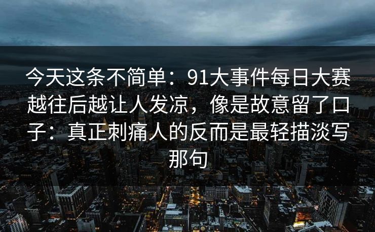 今天这条不简单：91大事件每日大赛越往后越让人发凉，像是故意留了口子：真正刺痛人的反而是最轻描淡写那句