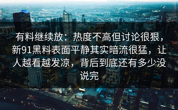 有料继续放：热度不高但讨论很狠，新91黑料表面平静其实暗流很猛，让人越看越发凉，背后到底还有多少没说完