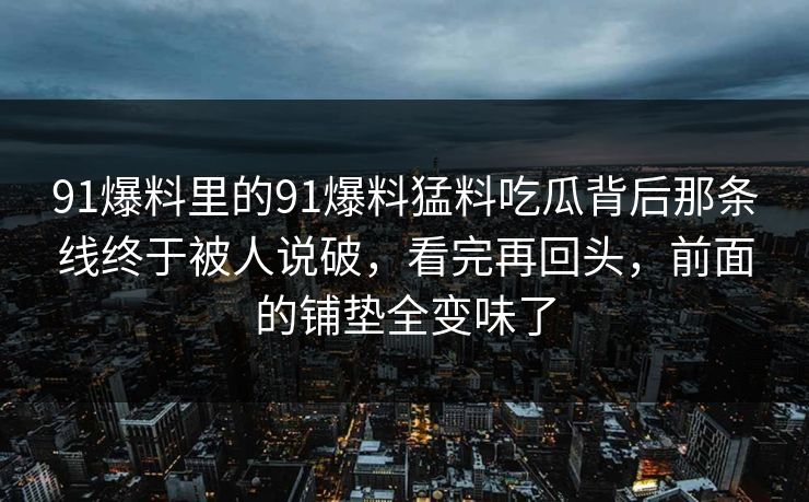 91爆料里的91爆料猛料吃瓜背后那条线终于被人说破，看完再回头，前面的铺垫全变味了