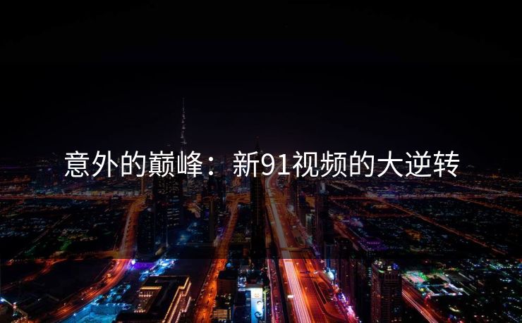 意外的巅峰：新91视频的大逆转
