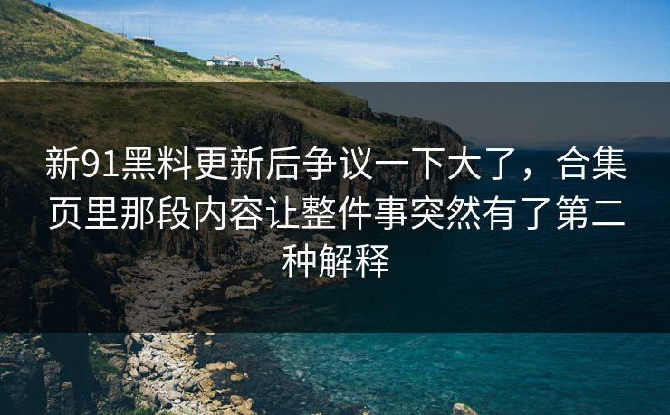 新91黑料更新后争议一下大了，合集页里那段内容让整件事突然有了第二种解释